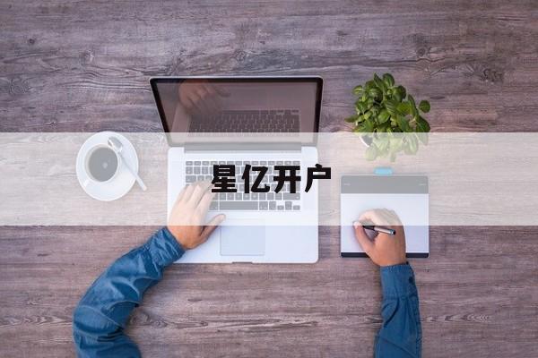 星亿开户(星亿开户q111178直达注册移动端中国)